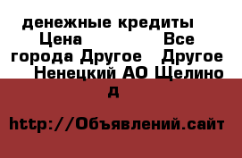 денежные кредиты! › Цена ­ 500 000 - Все города Другое » Другое   . Ненецкий АО,Щелино д.